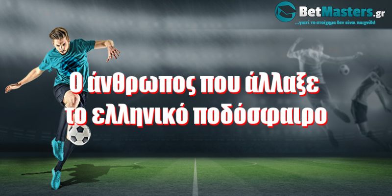 O άνθρωπος που άλλαξε το ελληνικό ποδόσφαιρο